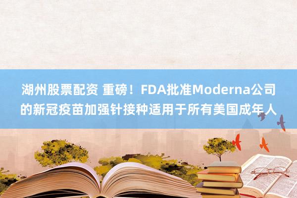 湖州股票配资 重磅！FDA批准Moderna公司的新冠疫苗加强针接种适用于所有美国成年人