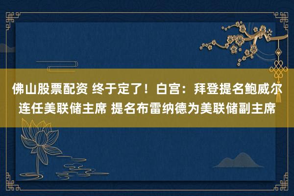 佛山股票配资 终于定了！白宫：拜登提名鲍威尔连任美联储主席 提名布雷纳德为美联储副主席