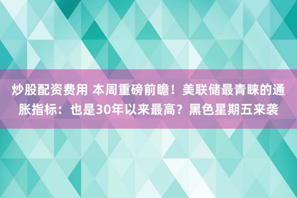 炒股配资费用 本周重磅前瞻！美联储最青睐的通胀指标：也是30年以来最高？黑色星期五来袭