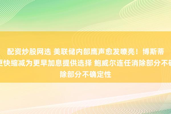 配资炒股网选 美联储内部鹰声愈发嘹亮！博斯蒂克：更快缩减为更早加息提供选择 鲍威尔连任消除部分不确定性