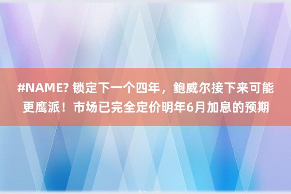 #NAME? 锁定下一个四年，鲍威尔接下来可能更鹰派！市场已完全定价明年6月加息的预期