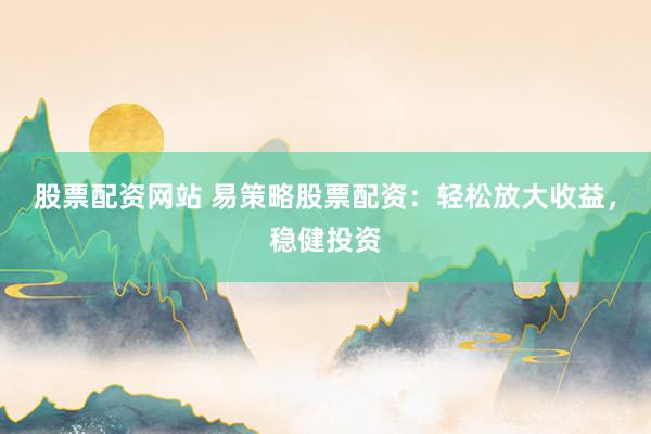 股票配资网站 易策略股票配资：轻松放大收益，稳健投资