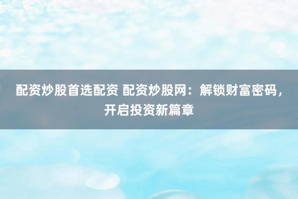 配资炒股首选配资 配资炒股网：解锁财富密码，开启投资新篇章