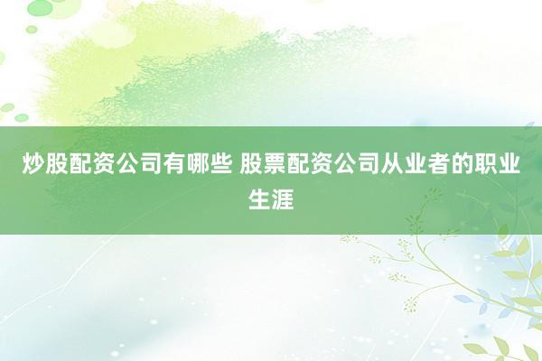 炒股配资公司有哪些 股票配资公司从业者的职业生涯