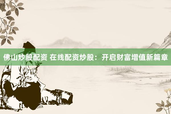 佛山炒股配资 在线配资炒股：开启财富增值新篇章