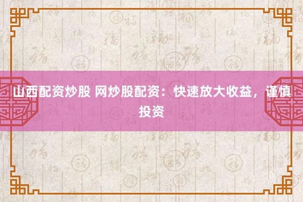 山西配资炒股 网炒股配资：快速放大收益，谨慎投资