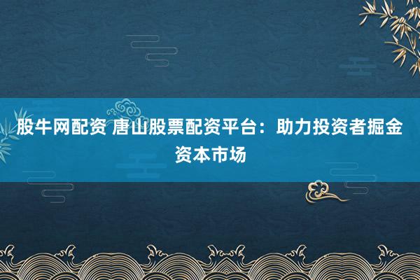 股牛网配资 唐山股票配资平台：助力投资者掘金资本市场