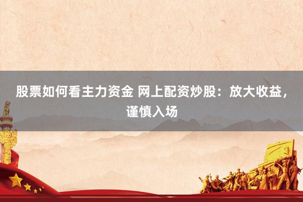 股票如何看主力资金 网上配资炒股：放大收益，谨慎入场