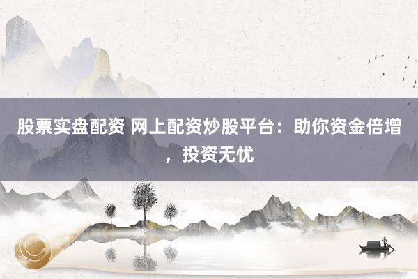 股票实盘配资 网上配资炒股平台：助你资金倍增，投资无忧