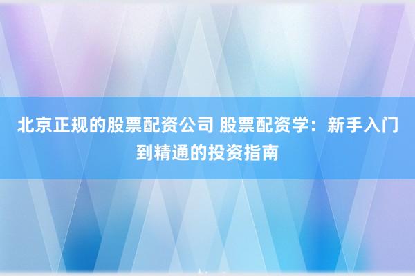 北京正规的股票配资公司 股票配资学：新手入门到精通的投资指南