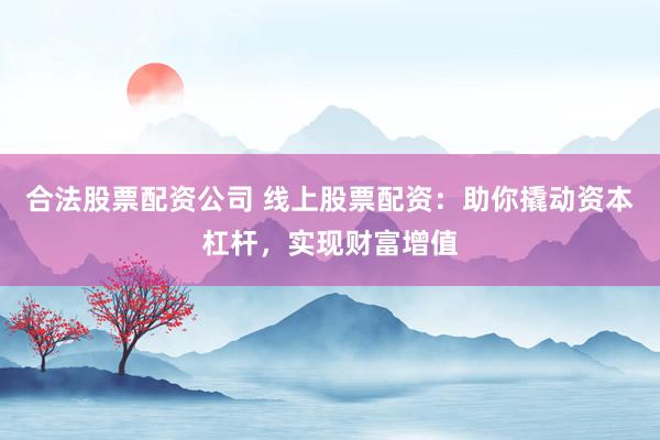 合法股票配资公司 线上股票配资：助你撬动资本杠杆，实现财富增值