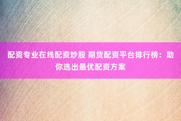 配资专业在线配资炒股 期货配资平台排行榜:助你选出最优配资方案