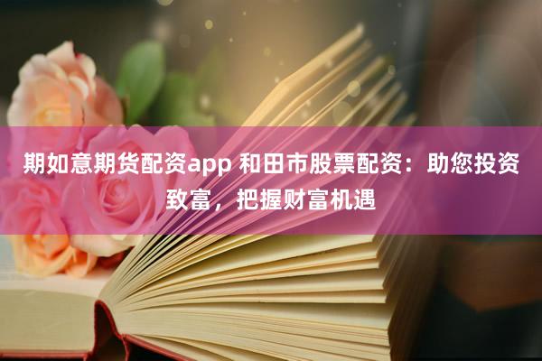 期如意期货配资app 和田市股票配资:助您投资致富,把握财富机遇