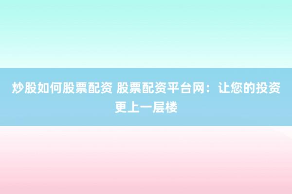 炒股如何股票配资 股票配资平台网:让您的投资更上一层楼