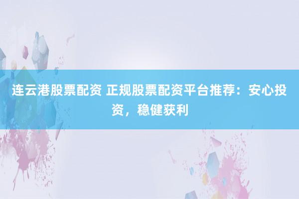 连云港股票配资 正规股票配资平台推荐:安心投资,稳健获利