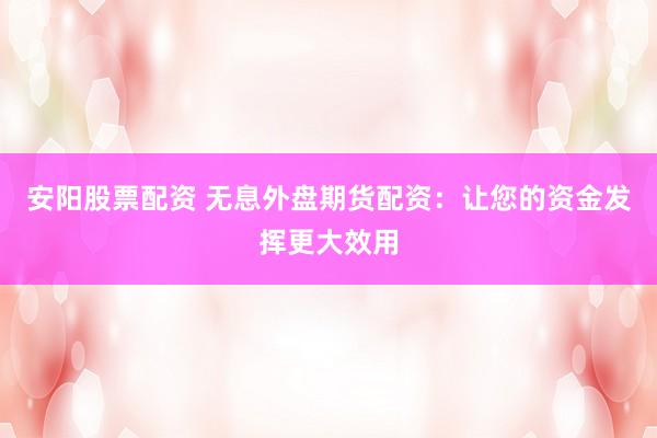 安阳股票配资 无息外盘期货配资:让您的资金发挥更大效用