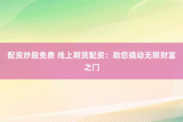 配资炒股免费 线上期货配资:助您撬动无限财富之门