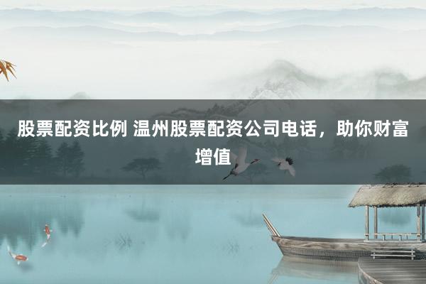 股票配资比例 温州股票配资公司电话,助你财富增值