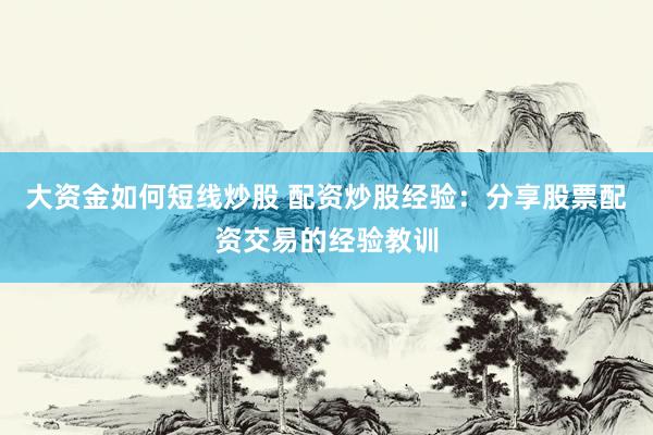 大资金如何短线炒股 配资炒股经验：分享股票配资交易的经验教训