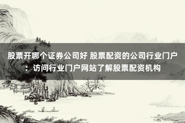 股票开哪个证券公司好 股票配资的公司行业门户：访问行业门户网站了解股票配资机构