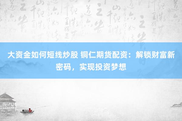 大资金如何短线炒股 铜仁期货配资：解锁财富新密码，实现投资梦想