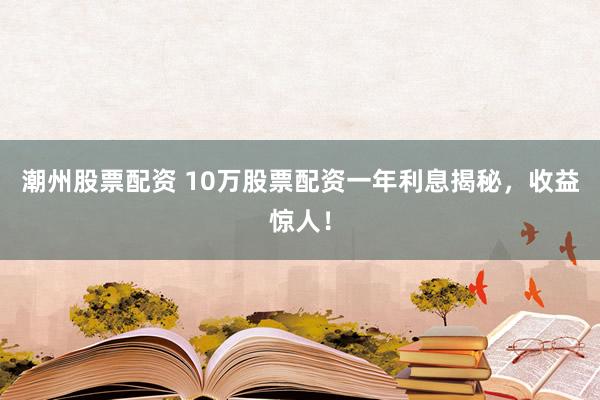 潮州股票配资 10万股票配资一年利息揭秘，收益惊人！