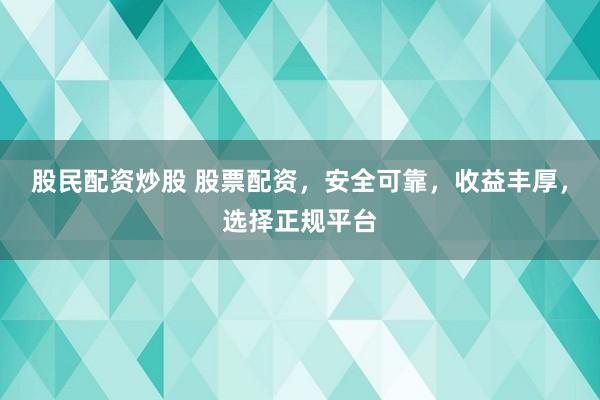 股民配资炒股 股票配资，安全可靠，收益丰厚，选择正规平台