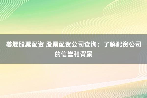 姜堰股票配资 股票配资公司查询：了解配资公司的信誉和背景