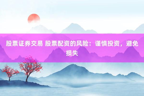 股票证券交易 股票配资的风险：谨慎投资，避免损失