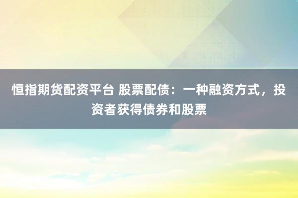 恒指期货配资平台 股票配债:一种融资方式,投资者获得债券和股票