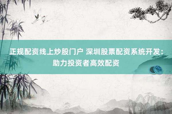 正规配资线上炒股门户 深圳股票配资系统开发:助力投资者高效配资