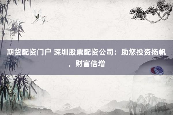 期货配资门户 深圳股票配资公司:助您投资扬帆,财富倍增