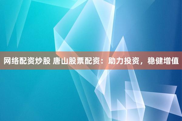 网络配资炒股 唐山股票配资:助力投资,稳健增值