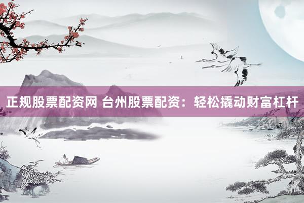 正规股票配资网 台州股票配资:轻松撬动财富杠杆