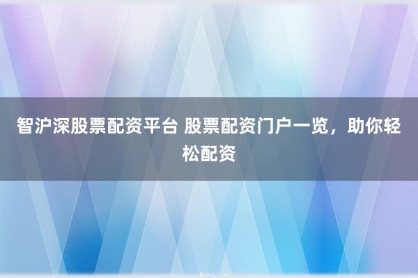 智沪深股票配资平台 股票配资门户一览,助你轻松配资