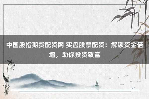 中国股指期货配资网 实盘股票配资:解锁资金倍增,助你投资致富