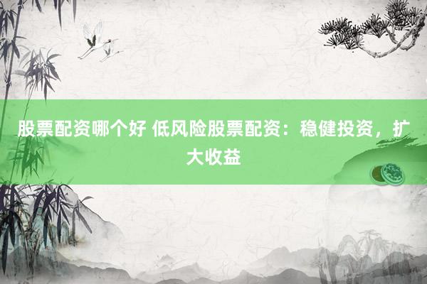 股票配资哪个好 低风险股票配资:稳健投资,扩大收益