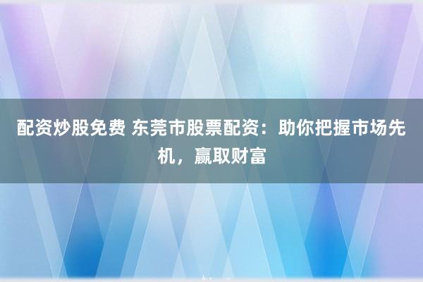 配资炒股免费 东莞市股票配资:助你把握市场先机,赢取财富