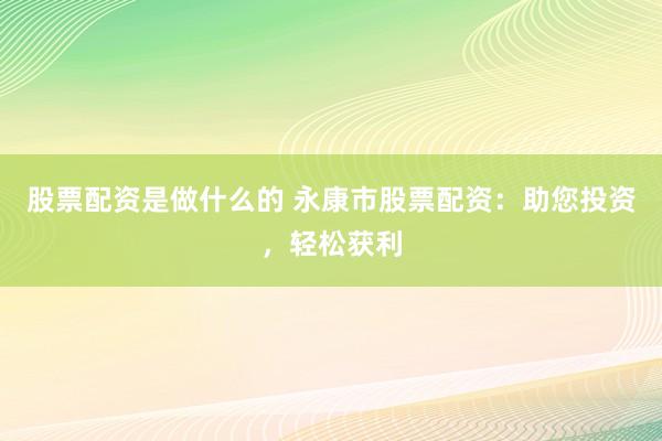 股票配资是做什么的 永康市股票配资:助您投资,轻松获利