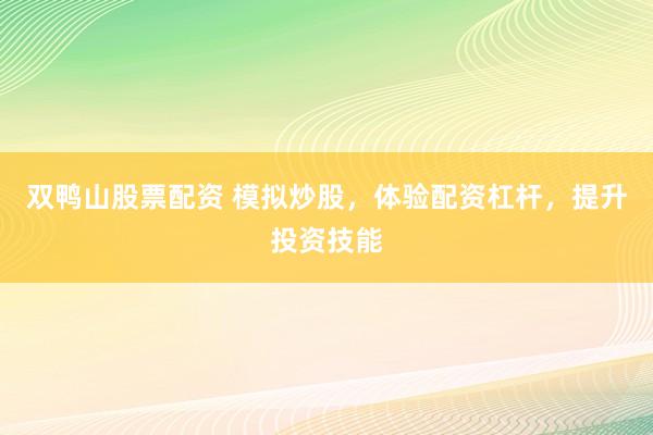 双鸭山股票配资 模拟炒股，体验配资杠杆，提升投资技能