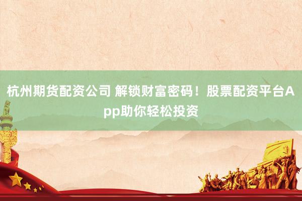 杭州期货配资公司 解锁财富密码!股票配资平台App助你轻松投资