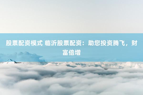 股票配资模式 临沂股票配资:助您投资腾飞,财富倍增