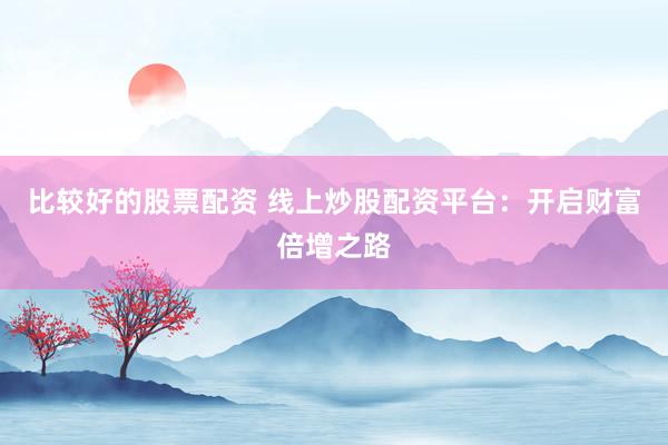 比较好的股票配资 线上炒股配资平台:开启财富倍增之路