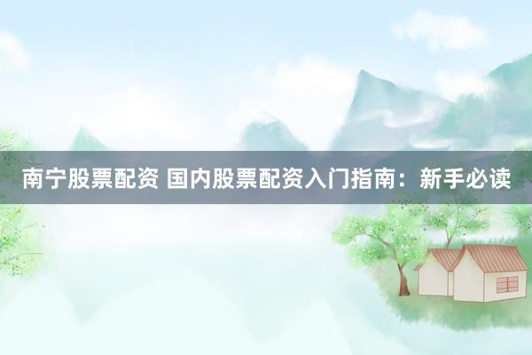 南宁股票配资 国内股票配资入门指南:新手必读