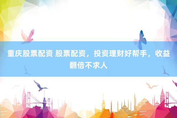 重庆股票配资 股票配资,投资理财好帮手,收益翻倍不求人