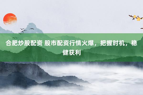 合肥炒股配资 股市配资行情火爆,把握时机,稳健获利
