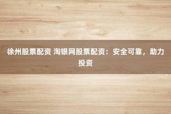 徐州股票配资 淘银网股票配资:安全可靠,助力投资