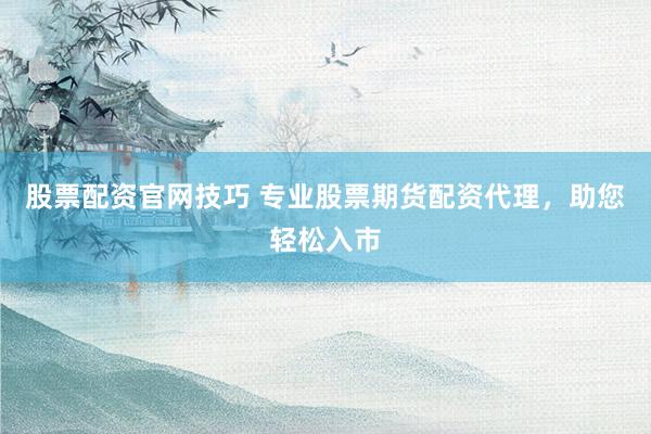 股票配资官网技巧 专业股票期货配资代理,助您轻松入市