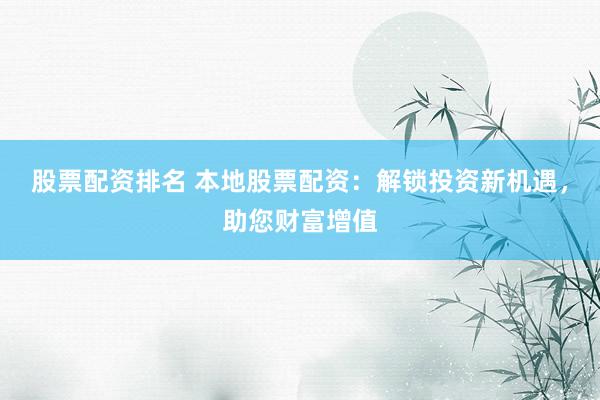 股票配资排名 本地股票配资:解锁投资新机遇,助您财富增值