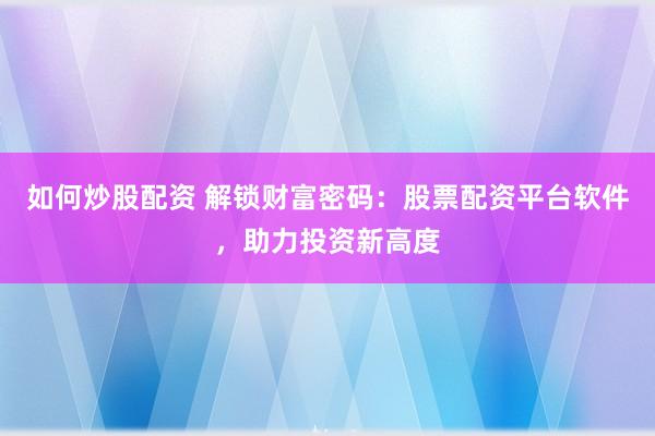 如何炒股配资 解锁财富密码:股票配资平台软件,助力投资新高度